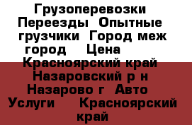 	Грузоперевозки .Переезды. Опытные  грузчики .Город-меж-город. › Цена ­ 300 - Красноярский край, Назаровский р-н, Назарово г. Авто » Услуги   . Красноярский край